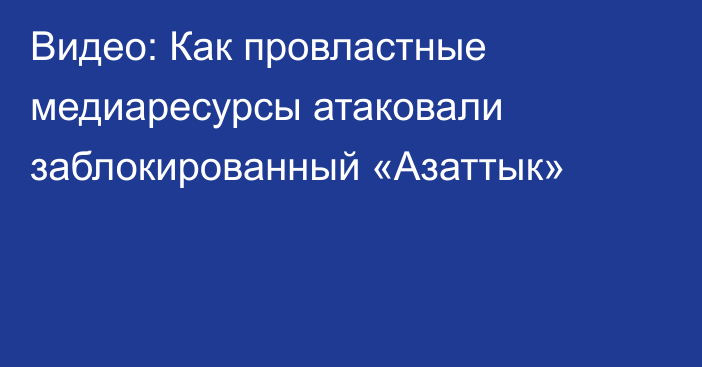 Видео: Как провластные медиаресурсы атаковали заблокированный «Азаттык»