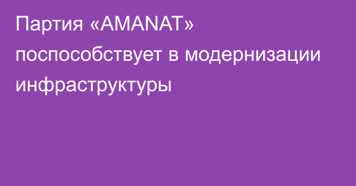 Партия «AMANAT» поспособствует в модернизации инфраструктуры