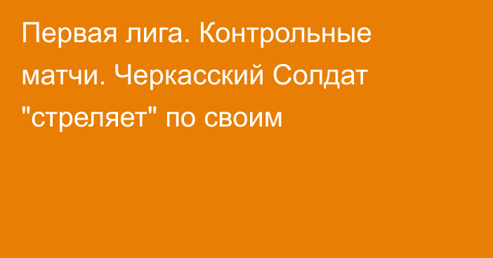 Первая лига. Контрольные матчи. Черкасский Солдат 