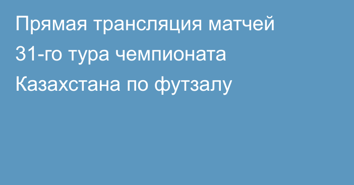 Прямая трансляция матчей 31-го тура чемпионата Казахстана по футзалу