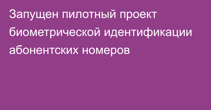 Запущен пилотный проект биометрической идентификации абонентских номеров