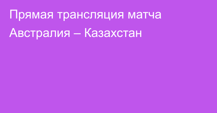 Прямая трансляция матча Австралия – Казахстан