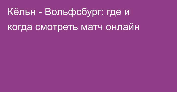 Кёльн -  Вольфсбург: где и когда смотреть матч онлайн