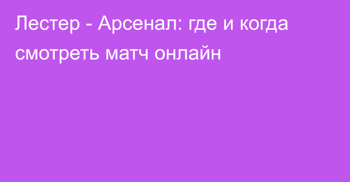 Лестер -  Арсенал: где и когда смотреть матч онлайн