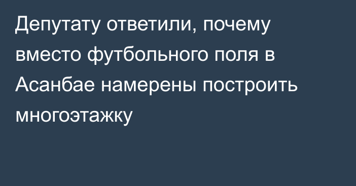 Депутату ответили, почему вместо футбольного поля в Асанбае намерены построить многоэтажку