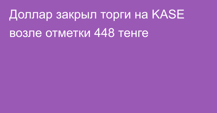 Доллар закрыл торги на KASE возле отметки 448 тенге