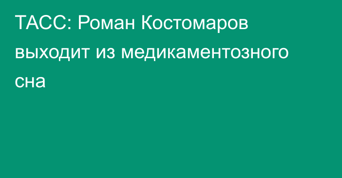 ТАСС: Роман Костомаров выходит из медикаментозного сна