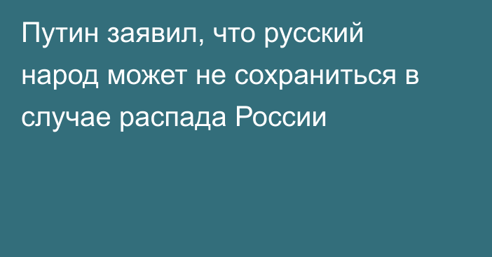 Путин заявил, что русский народ может не сохраниться в случае распада России