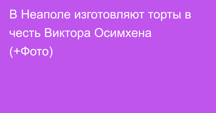 В Неаполе изготовляют торты в честь Виктора Осимхена (+Фото)