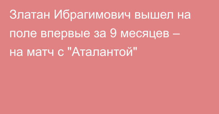 Златан Ибрагимович вышел на поле впервые за 9 месяцев – на матч с 