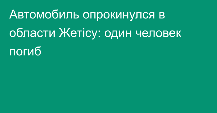 Автомобиль опрокинулся в области Жетісу: один человек погиб