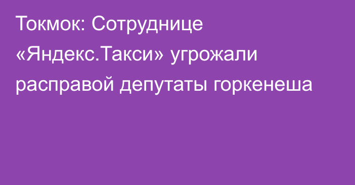 Токмок: Сотруднице «Яндекс.Такси» угрожали расправой депутаты горкенеша