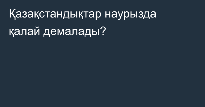 Қазақстандықтар наурызда қалай демалады?