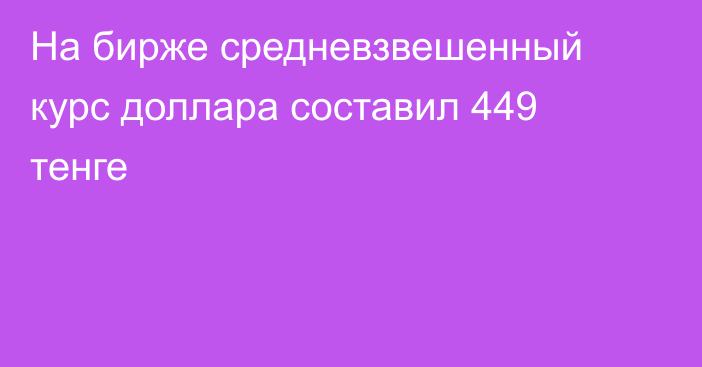 На бирже cредневзвешенный курс доллара составил 449 тенге