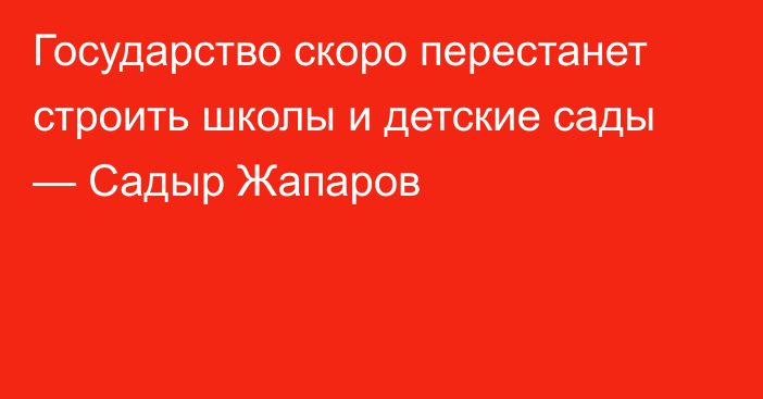 Государство скоро перестанет строить школы и детские сады — Садыр Жапаров