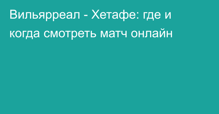 Вильярреал -  Хетафе: где и когда смотреть матч онлайн