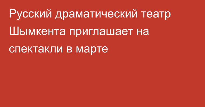 Русский драматический театр Шымкента приглашает на спектакли в марте