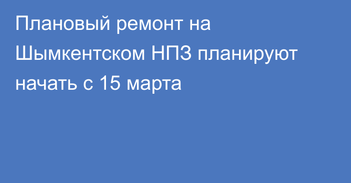 Плановый ремонт на Шымкентском НПЗ планируют начать с 15 марта