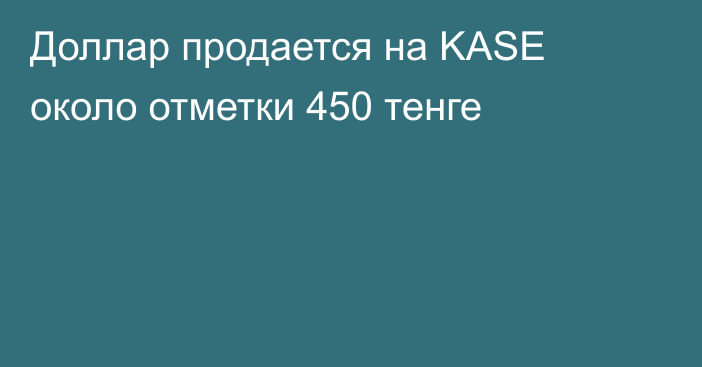 Доллар продается на KASE около отметки 450 тенге