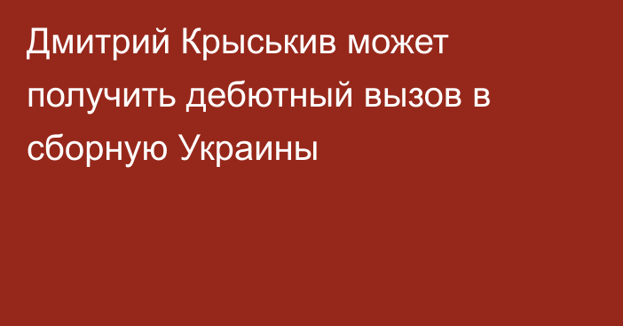 Дмитрий Крыськив может получить дебютный вызов в сборную Украины