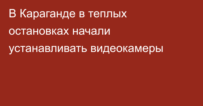 В Караганде в теплых остановках начали устанавливать видеокамеры