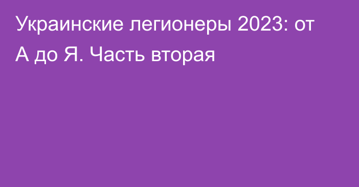 Украинские легионеры 2023: от А до Я. Часть вторая