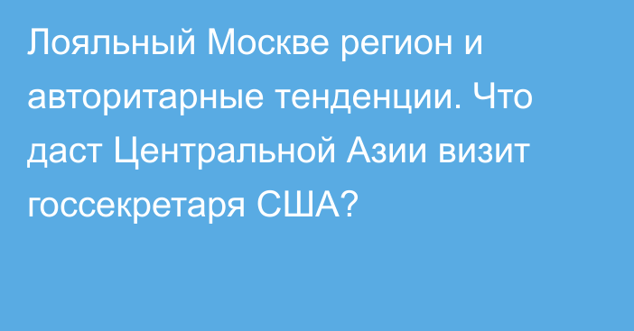 Лояльный Москве регион и авторитарные тенденции. Что даст Центральной Азии визит госсекретаря США?