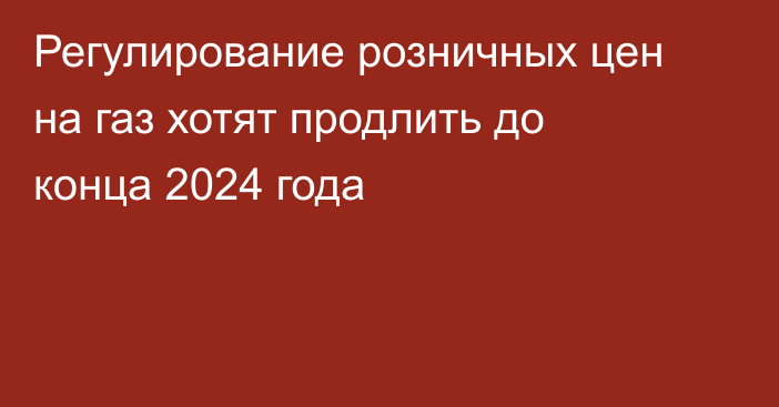 Регулирование розничных цен на газ хотят продлить до конца 2024 года