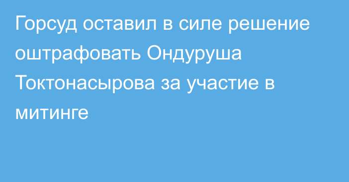 Горсуд оставил в силе решение оштрафовать Ондуруша Токтонасырова за участие в митинге