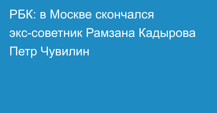 РБК: в Москве скончался экс-советник Рамзана Кадырова Петр Чувилин