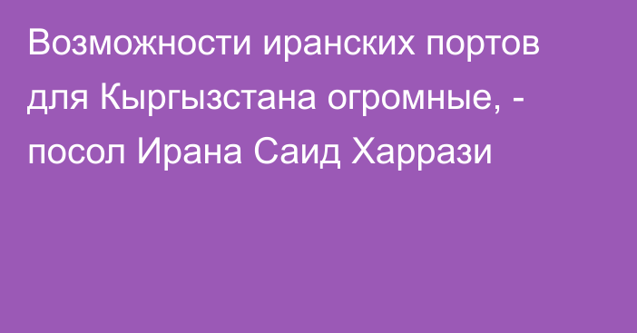 Возможности иранских портов для Кыргызстана огромные, - посол Ирана Саид Харрази