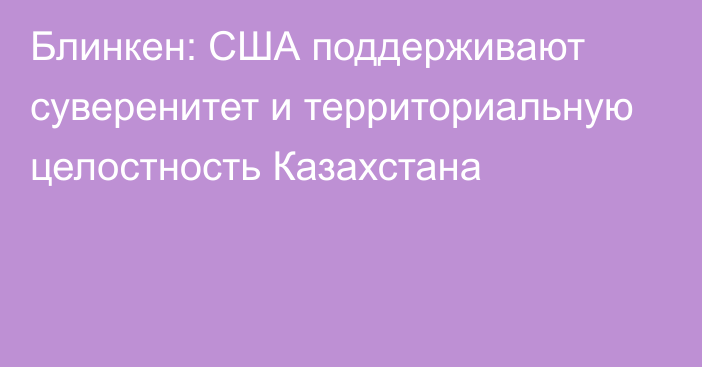 Блинкен: США поддерживают суверенитет и территориальную целостность Казахстана