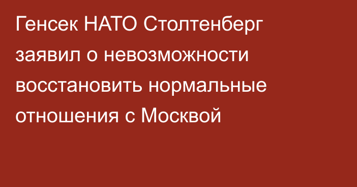 Генсек НАТО Столтенберг заявил о невозможности восстановить нормальные отношения с Москвой