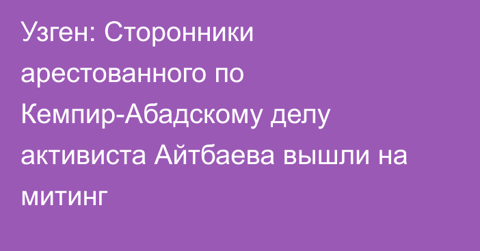 Узген: Сторонники арестованного по Кемпир-Абадскому делу активиста Айтбаева вышли на митинг