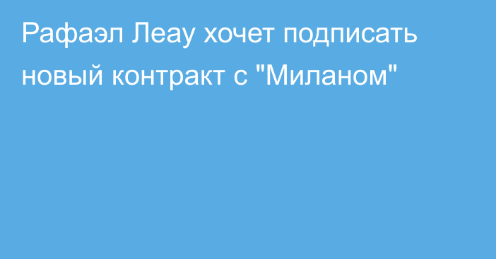 Рафаэл Леау хочет подписать новый контракт с 