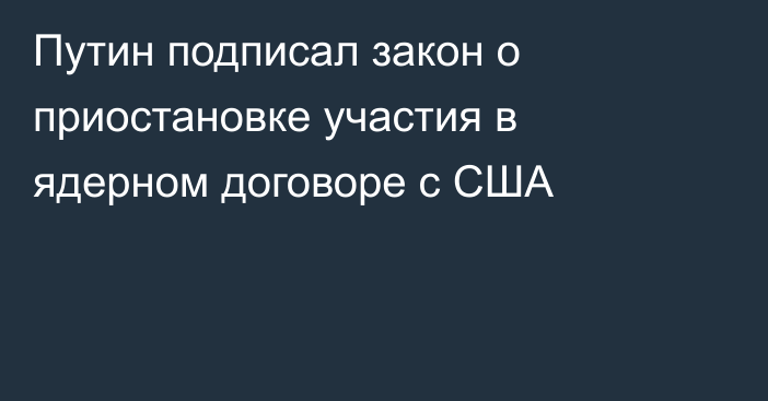 Путин подписал закон о приостановке участия в ядерном договоре с США