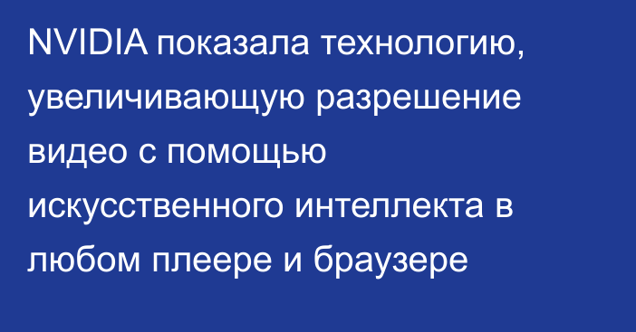 NVIDIA показала технологию, увеличивающую разрешение видео с помощью искусственного интеллекта в любом плеере и браузере