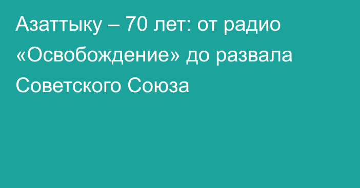 Азаттыку – 70 лет: от радио «Освобождение» до развала Советского Союза