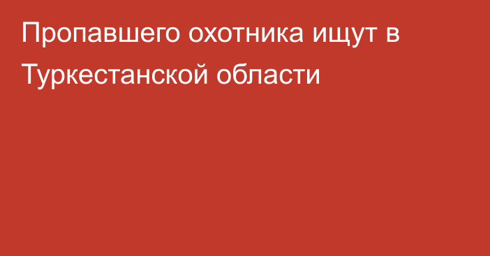 Пропавшего охотника ищут в Туркестанской области