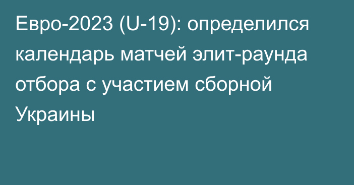 Евро-2023 (U-19): определился календарь матчей элит-раунда отбора с участием сборной Украины