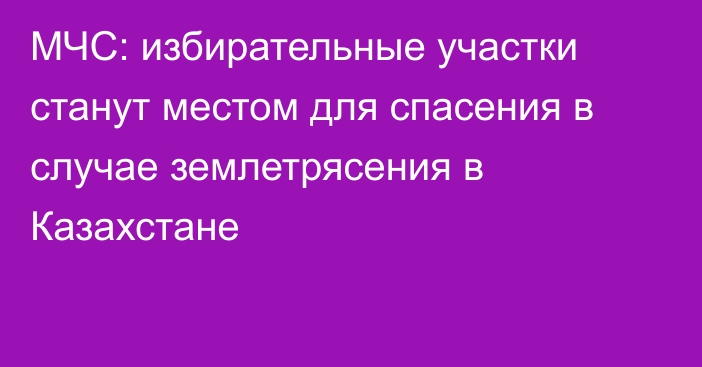 МЧС: избирательные участки станут местом для спасения в случае землетрясения в Казахстане