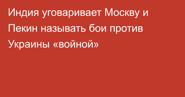 Индия уговаривает Москву и Пекин называть бои против Украины «войной»