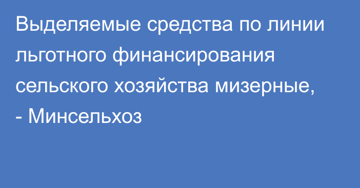 Выделяемые средства по линии льготного финансирования сельского хозяйства мизерные, - Минсельхоз