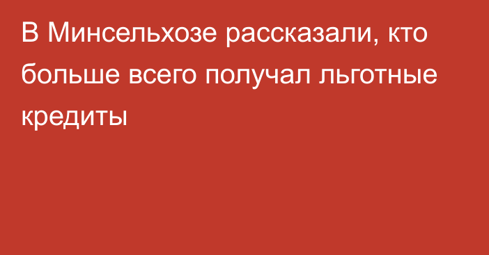 В Минсельхозе рассказали, кто больше всего получал льготные кредиты