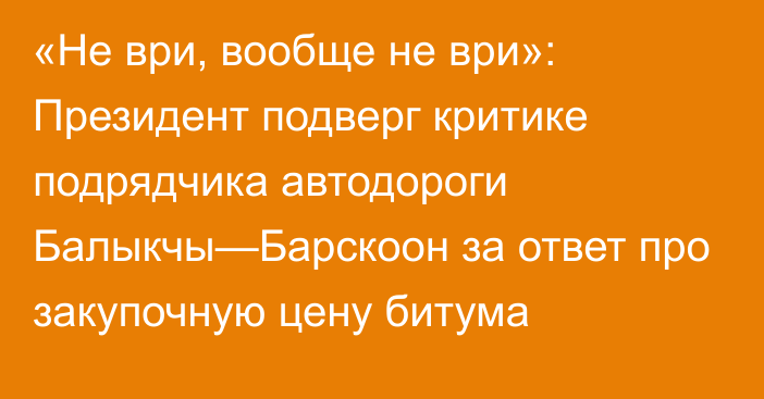 «Не ври, вообще не ври»: Президент подверг критике подрядчика автодороги Балыкчы—Барскоон за ответ про закупочную цену битума