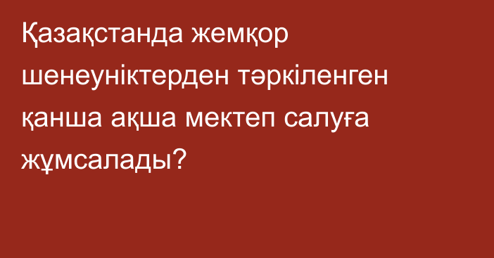 Қазақстанда жемқор шенеуніктерден тәркіленген қанша ақша мектеп салуға жұмсалады?