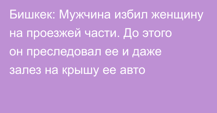 Бишкек: Мужчина избил женщину на проезжей части. До этого он преследовал ее и даже залез на крышу ее авто