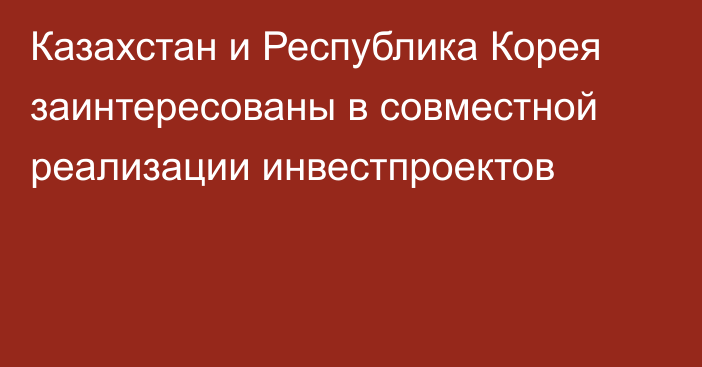 Казахстан и Республика Корея заинтересованы в совместной реализации инвестпроектов