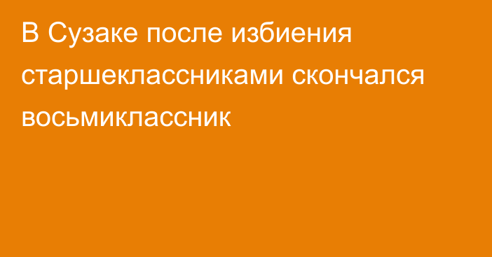 В Сузаке после избиения старшеклассниками скончался восьмиклассник