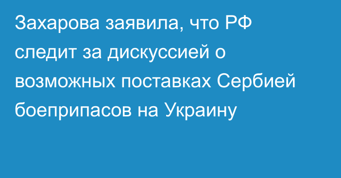 Захарова заявила, что РФ следит за дискуссией о возможных поставках Сербией боеприпасов на Украину